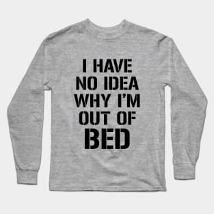 I have no idea why I'm out of bed Long Sleeve T-Shirt